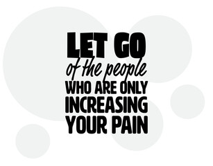 "Let Go Of The People Who Are Only Increasing Your Pain". Inspirational and Motivational Quotes Vector. Suitable for Cutting Sticker, Poster, Vinyl, Decals, Card, T-Shirt, Mug and Other.