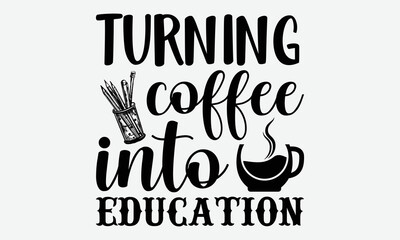 Turning coffee into education- Teacher T-shirt Design, Conceptual handwritten phrase calligraphic design, Inspirational vector typography, svg
