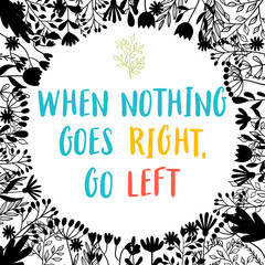 When nothing goes right, go left. Inspirational and motivating phrase. Quote, slogan. Lettering design for poster, banner, postcard