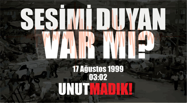 does anyone hear my voice? 17 august 1999. we don't forget. Turkish: sesimi duyan var mi? 17 agustos 1999 unutmadik