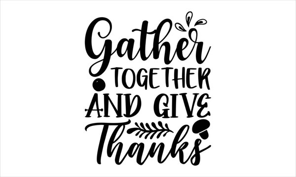 Gather together and give thanks- thanksgiving T-shirt Design, Handwritten Design phrase, calligraphic characters, Hand Drawn and vintage vector illustrations, svg, EPS