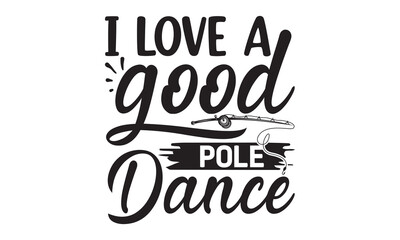 i love a good pole dance- Fishing t shirt design, svg eps Files for Cutting, posters, banner, and gift designs, Handmade calligraphy vector illustration, Hand written vector sign, svg
