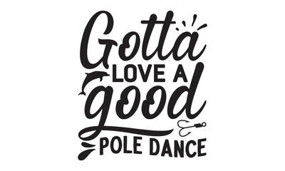 Gotta love a good pole dance- Fishing t shirt design, svg eps Files for Cutting, posters, banner, and gift designs, Handmade calligraphy vector illustration, Hand written vector sign, svg
