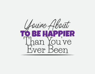 "You're About To Be Happier Than You've Ever Been". Inspirational and Motivational Quotes Vector. Suitable For All Needs Both Digital and Print.