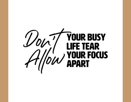 "Don't Allow Your Busy Life Tear Your Focus Apart". Inspirational and Motivational Quotes Vector. Suitable for Cutting Sticker, Poster, Vinyl, Decals, Card, T-Shirt, Mug and Other.