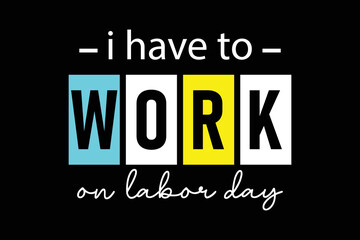 Obraz premium I have to work on labor day professional typography t shirt design for print
