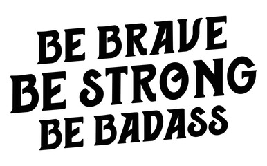 be brave be strong be badass. Motivational quote.