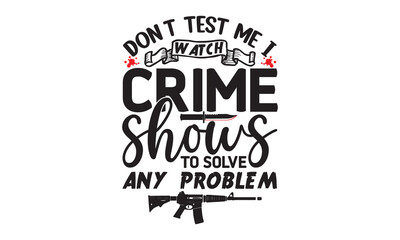 Don’t test me I watch crime shows to solve any problem- Crime t-shirt design, True Crime Queen Printable Vector Illustration, svg, Printable Vector Illustration,  typography, graphics, typography art 
