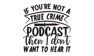 If you’re not a true crime podcast then I don't want to hear it- Crime t-shirt design, True Crime Queen Printable Vector Illustration, svg, Printable Vector Illustration,  typography, graphics, typogr