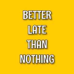 Quotes - Better late than nothing