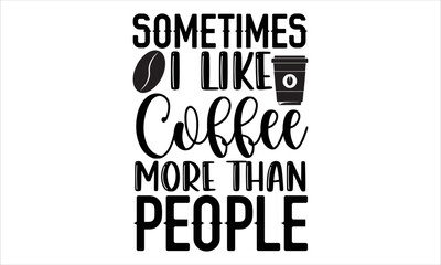 Sometimes I like coffee more than people- Coffee T-shirt Design, SVG Designs Bundle, cut files, handwritten phrase calligraphic design, funny eps files, svg cricut