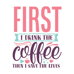 First i drink the coffee then i save the lives Nurse life shirt print template, Typography design for mom, mother's day, wife, women, girl, lady, boss day, birthday 