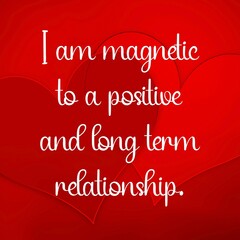 Inspirational quote and love affirmation quote ; I am magnetic to a positive and a long term relationship.
