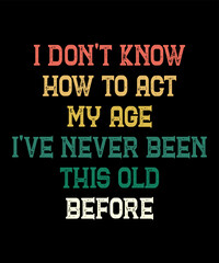 I Don't Know How To Act My Age i've never been this old beforeis a vector design for printing on various surfaces like t shirt, mug etc.