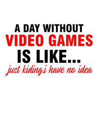 A Day Without Video Games Is Like just kidding,i have no idea is a vector design for printing on various surfaces like t shirt, mug etc
