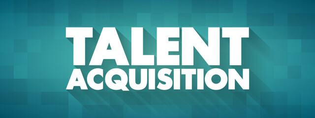 Talent Acquisition - process employers use for recruiting, tracking and interviewing job candidates, text concept for presentations and reports