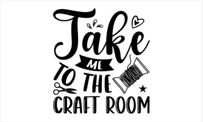 Take Me To The Craft Room  - Hobbies T shirt Design, Hand drawn vintage illustration with hand-lettering and decoration elements, Cut Files for Cricut Svg, Digital Download