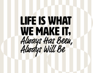 "Life Is What We Make It, Always Has Been, Always Will Be". Inspirational and Motivational Quotes Vector. Suitable for Cutting Sticker, Poster, Vinyl, Decals, Card, T-Shirt, Mug and Other.