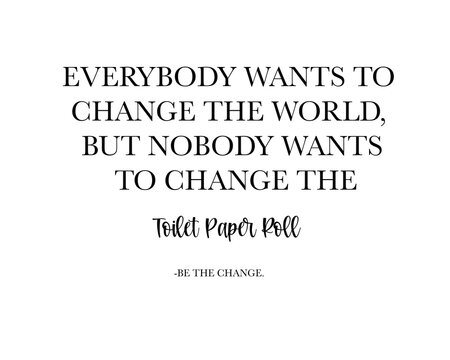 PNG, Bathroom Printable. Everybody Wants To Change The World But Nobody Wants To Change The Toilet Paper Roll. Be The Change.