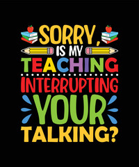 Sorry is my teaching interrupting your talking t shirt design
