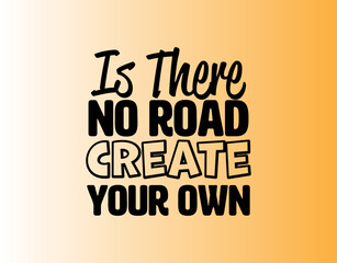 Is There No Road Create Your Own". Inspirational and Motivational Quotes Vector Isolated on yellow Background. Suitable for Cutting Sticker, Poster, Vinyl, Decals, Card, T-Shirt, Mug and Various Other