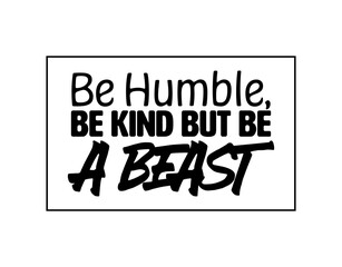 "Be Humble, Be Kind But Be A Beast". Inspirational and Motivational Quotes Vector Isolated on White Background. Suitable for Cutting Sticker, Poster, Vinyl, Decals, Card, T-Shirt Mug and Various Other