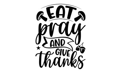 Eat Pray & Give Thanks - Thanksgiving T-shirt Design, Handmade calligraphy vector illustration, Calligraphy graphic design, EPS, SVG Files for Cutting, bag, cups, card