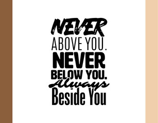 "Never Above You. Never Below You. Always Beside You". Inspirational and Motivational Quotes Vector. Suitable For All Needs Both Digital and Print, Example : Cutting Sticker, Poster, and Various Other