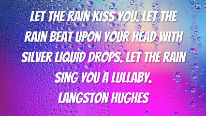 Let the rain kiss you. Let the rain beat upon your head with silver liquid drops. Let the rain sing you a lullaby. Langston Hughes