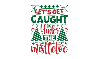 let's get caught under the mistletoe- Christmas T-shirt Design, lettering poster quotes, inspiration lettering typography design, handwritten lettering phrase, svg, eps