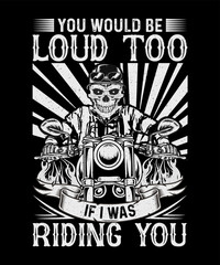 You Would Be Loud Too If I Was Riding You Motorcycle T-shirt