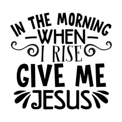 In the morning when i rise give me jesus svg