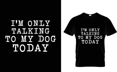dog t-shirt design. I am only talking to my dog today. complete t-shirt design&nbsp;