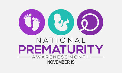 Prematurity awareness month is observed every year in November, Premature birth is when a baby is born too early, poster, card and background design.