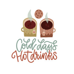 Cold days hot drinks - lettering quote concept. Cozy typographic Winter poster. Cute Hygge style. two hot drink in mugs with cookie. Flat hand drawn vector illustration.