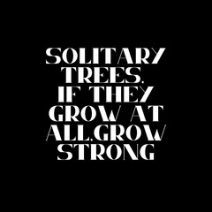 Solitary trees, if they grow at all, grow strong. Typography for print or use as poster, card, flyer or T Shirt. Motivational trypography quote poster