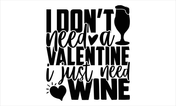 I Don’t Need A Valentine I Just Need Wine  - Happy Valentine's Day T shirt Design, Modern calligraphy, Cut Files for Cricut Svg, Illustration for prints on bags, posters