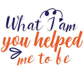 What I am you helped me to be, Mother's day SVG Design, Mother's day Cut File, Mother's day SVG, Mother's day T-Shirt Design, Mother's day Design, Mother's day Bundle