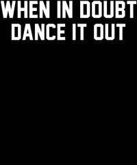 when in doubt dance it out