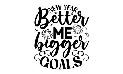 NEW YEAR BETTER ME BIGGER GOALS - Happy new year t shirt design And svg cut files, New Year Stickers quotes t shirt designs, new year hand lettering typography vector illustration with fireworks symbo