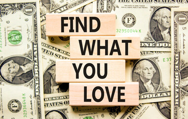 Find what you love symbol. Concept words Find what you love on wooden blocks. Beautiful background from dollar bills. Business, psychological find what you love concept. Copy space.