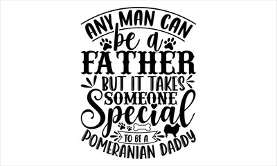 Any Man Can Be A Father But It Takes Someone Special To Be A Pomeranian Daddy - pomeranian T shirt Design, Hand drawn vintage illustration with hand-lettering and decoration elements, Cut Files for Cr