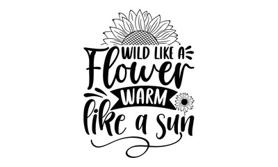 Wild like a flower worm like a sun , Sunflower t shirts and svg design, Vector illustration happiness lettering with sunflower, Isolated on white background, svg Files for Cutting Cricut and Silhouett