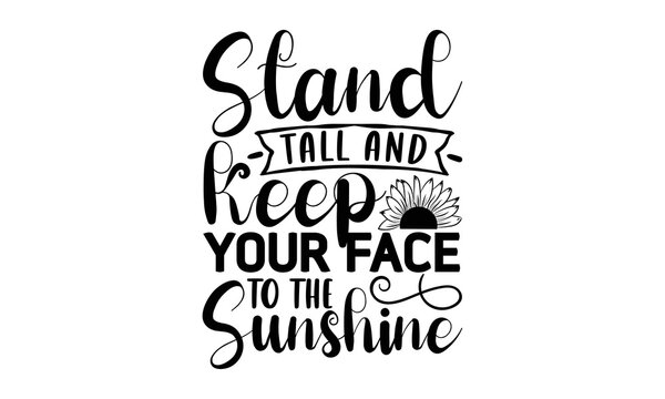 Stand Tall And Keep Your Face To The Sunshine, Sunflower T Shirts And Svg Design, Vector Illustration Happiness Lettering With Sunflower, Isolated On White Background, Svg Files For Cutting Cricut And