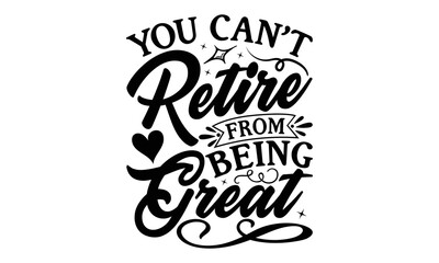 You Can’t Retire From Being Great - Retirement SVG Design, Hand drawn lettering phrase isolated on white background, typography t shirt design, eps, Files for Cutting
