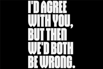 I Agree With you But Then We'd Both Be Wrong T-Shirt Design