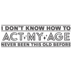 I Don't Know How To Act My Age, I've Never Been This Old Before svg, grandpa svg, birthday svg, old man svg, Funny men svg, Quotes  svg png