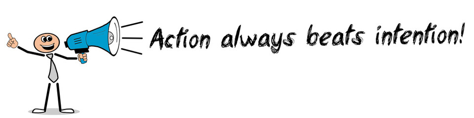 Action always beats intention!