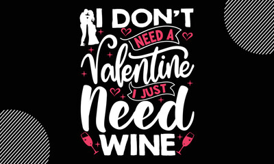 I Don’t Need A Valentine I Just Need Wine, Happy Valentine's Day T shirt Design, Hand drawn lettering phrase,  For stickers, Templet, mugs, etc, Vector EPS Editable Files