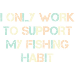 i only work to support my fishing habit